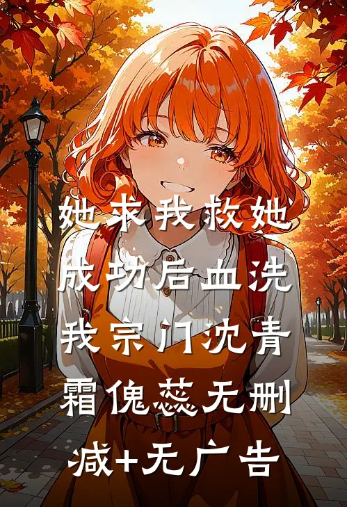 她求我救她，成功后血洗我宗门沈青霜傀蕊无删减+无广告