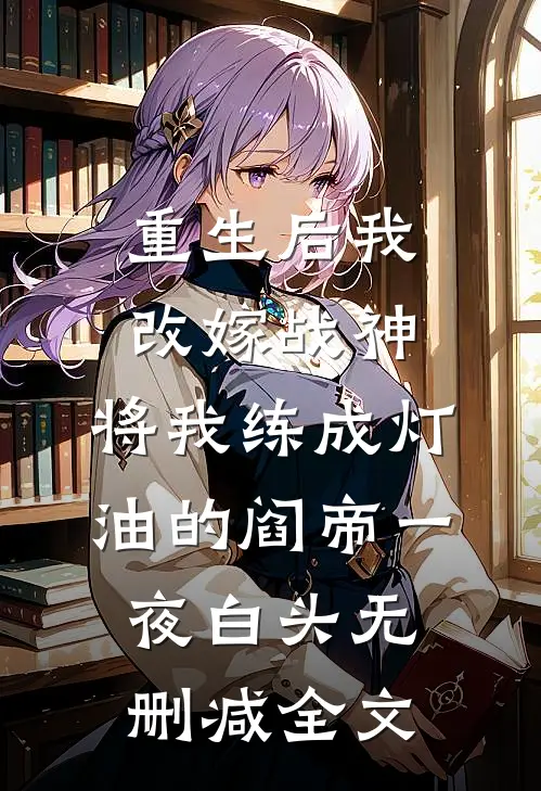 重生后我改嫁战神，将我练成灯油的阎帝一夜白头无删减全文