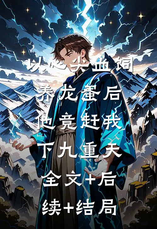 以心尖血饲养龙蛋后，他竟赶我下九重天:全文+后续+结局