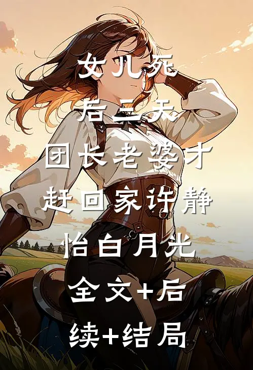 女儿死后三天，团长老婆才赶回家许静怡白月光全文+后续+结局
