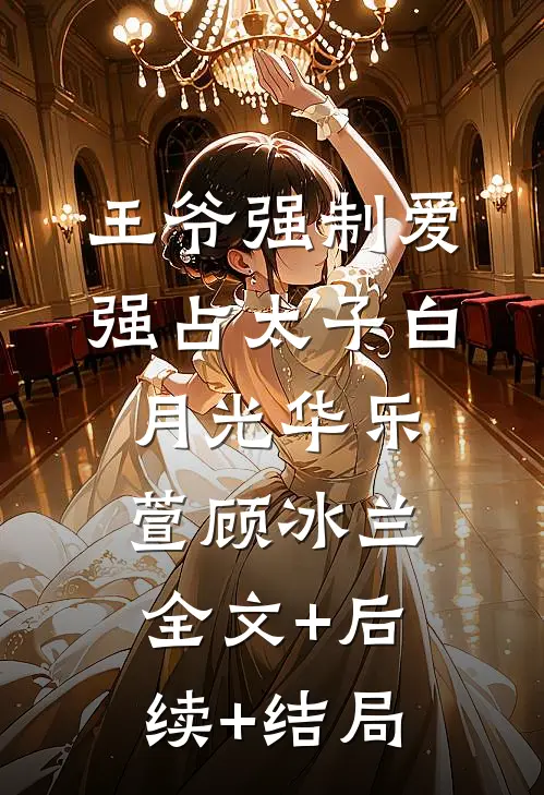 王爷强制爱：强占太子白月光华乐萱顾冰兰全文+后续+结局