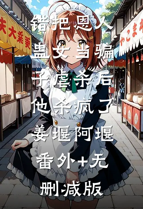 错把恩人蛊女当骗子虐杀后，他杀疯了姜堰阿堰:番外+无删减版