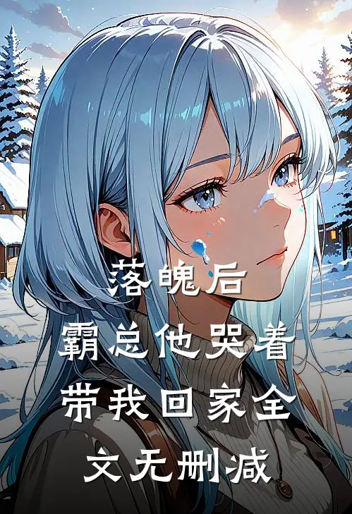 落魄后，霸总他哭着带我回家全文无删减
