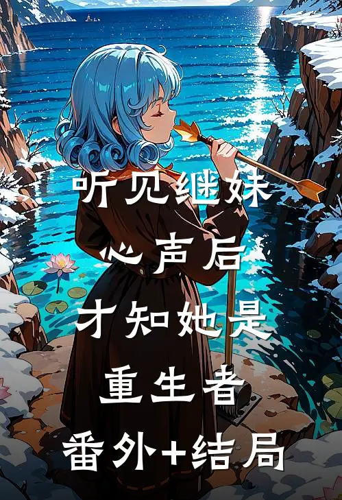 听见继妹心声后，才知她是重生者:(番外)+(结局)