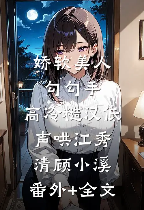 娇软美人勾勾手，高冷糙汉低声哄江秀清顾小溪:(番外)+(全文)