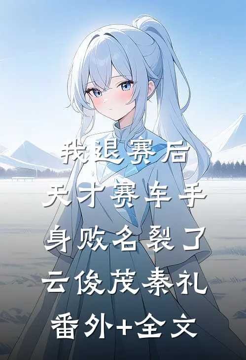 我退赛后，天才赛车手身败名裂了云俊茂秦礼(番外)+(全文)