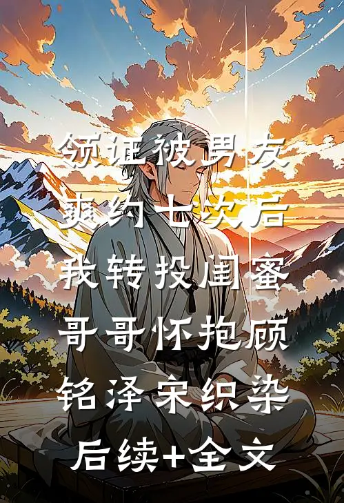 领证被男友爽约七次后，我转投闺蜜哥哥怀抱顾铭泽宋织染后续+全文
