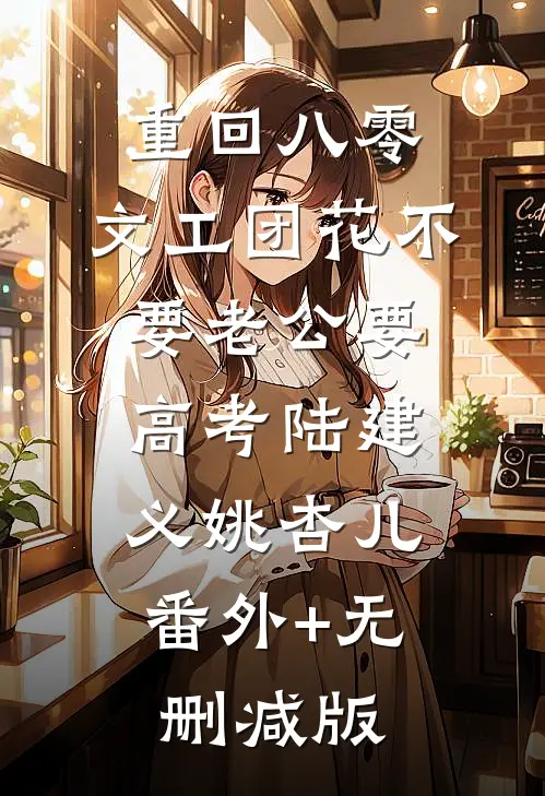 重回八零，文工团花不要老公要高考陆建义姚杏儿:番外+无删减版