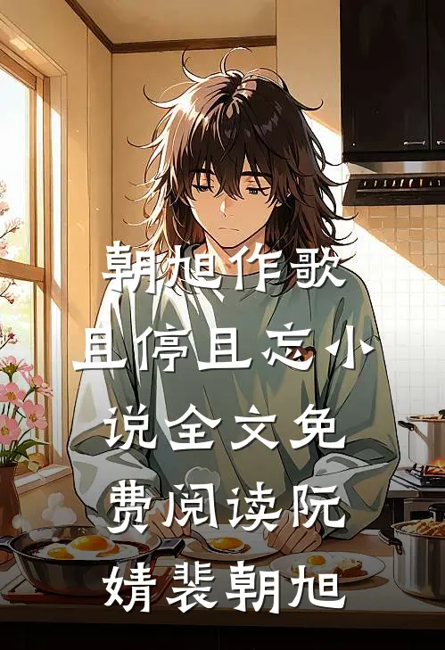 朝旭作歌，且停且忘小说全文免费阅读阮婧裴朝旭
