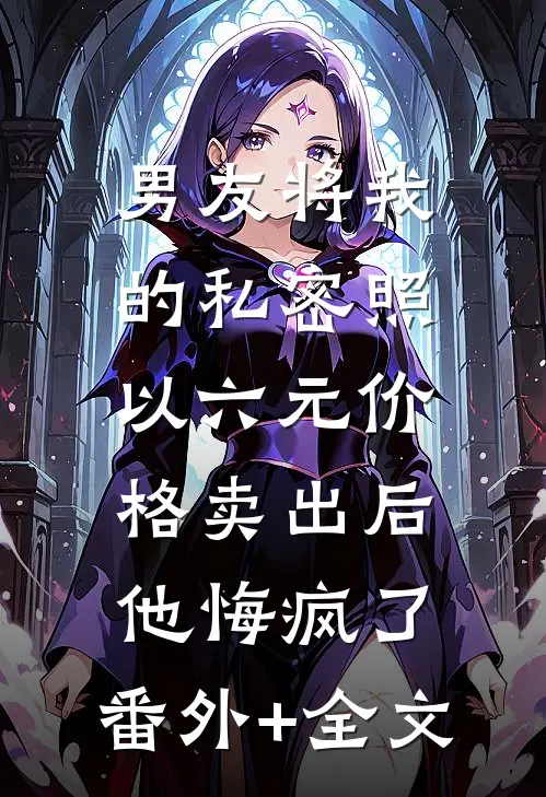 男友将我的私密照以六元价格卖出后，他悔疯了:(番外)+(全文)