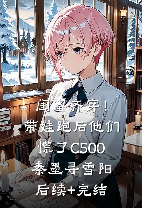 闺蜜齐穿！带娃跑后他们慌了C500秦墨寻雪阳后续+完结