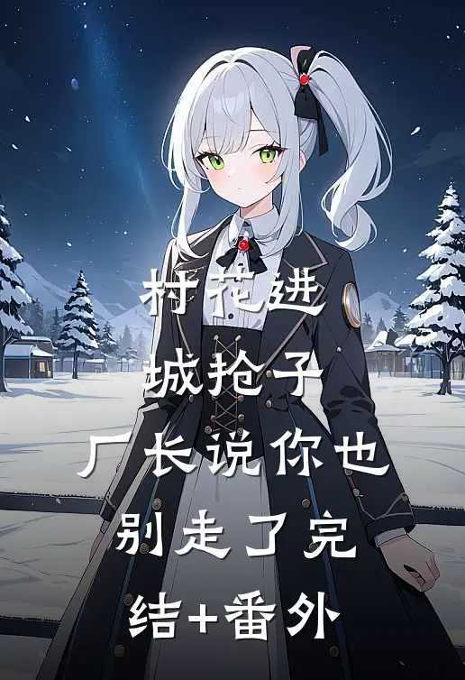 村花进城抢子，厂长说你也别走了完结+番外
