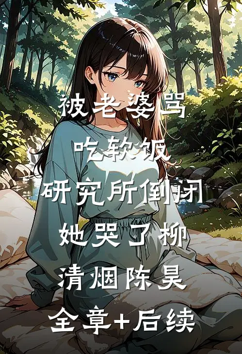 被老婆骂吃软饭，研究所倒闭她哭了柳清烟陈昊:全章+后续