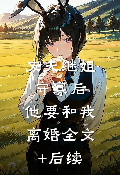 丈夫继姐守寡后，他要和我离婚全文+后续