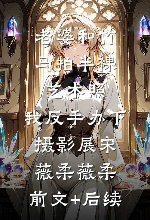 老婆和竹马拍半裸艺术照，我反手办下摄影展宋薇柔薇柔:前文+后续