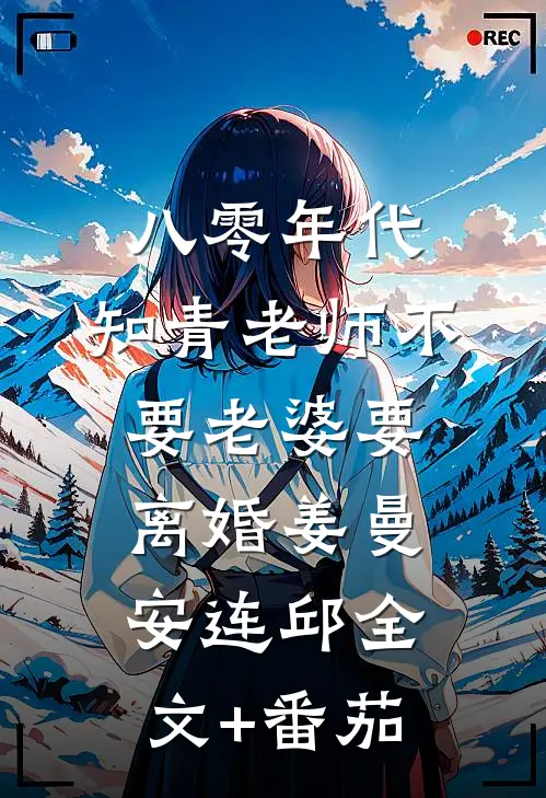 八零年代，知青老师不要老婆要离婚姜曼安连邱全文+番茄