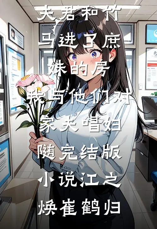 夫君和竹马进了庶妹的房，我与他们对家夫唱妇随完结版小说江之焕崔鹤归