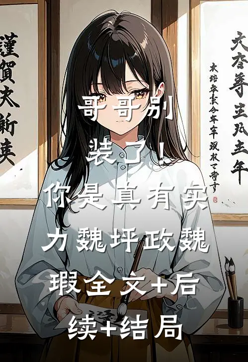 哥哥别装了！你是真有实力魏坪政魏瑕:全文+后续+结局