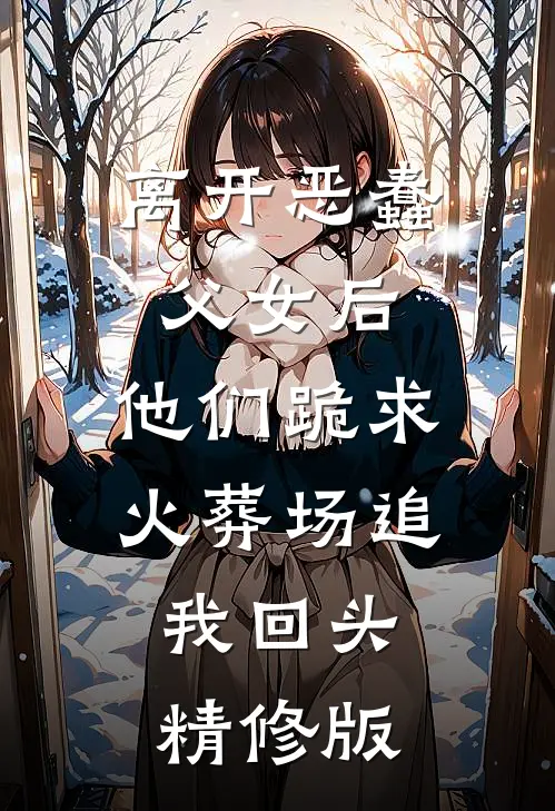 离开恶蠢父女后，他们跪求火葬场追我回头精修版