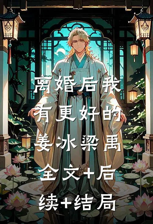 离婚后我有更好的姜冰梁禹:全文+后续+结局