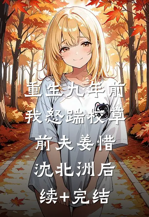 重生九年前，我怒踹校草前夫姜惜沈北洲后续+完结