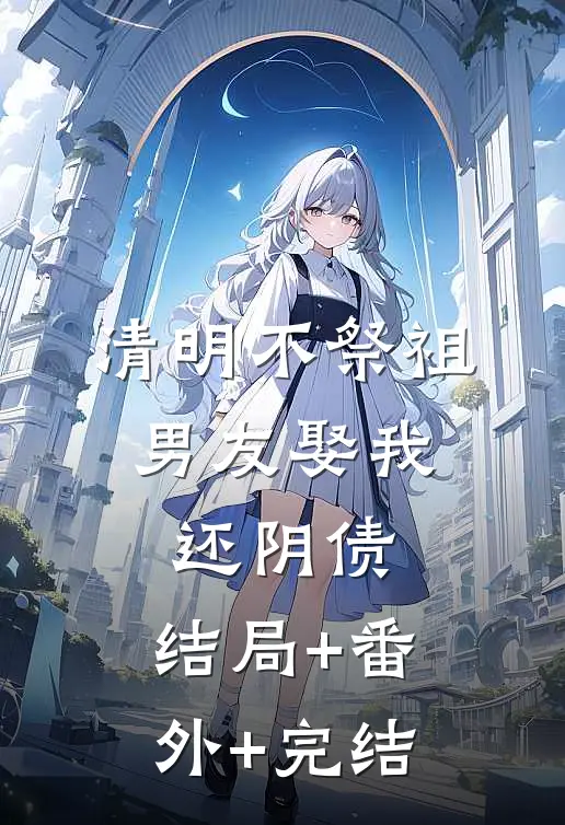 清明不祭祖，男友娶我还‘阴债’:结局+番外+完结