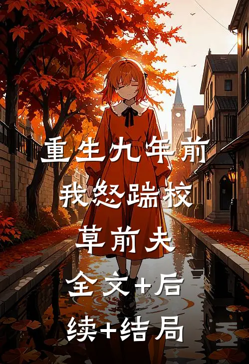 重生九年前，我怒踹校草前夫:全文+后续+结局
