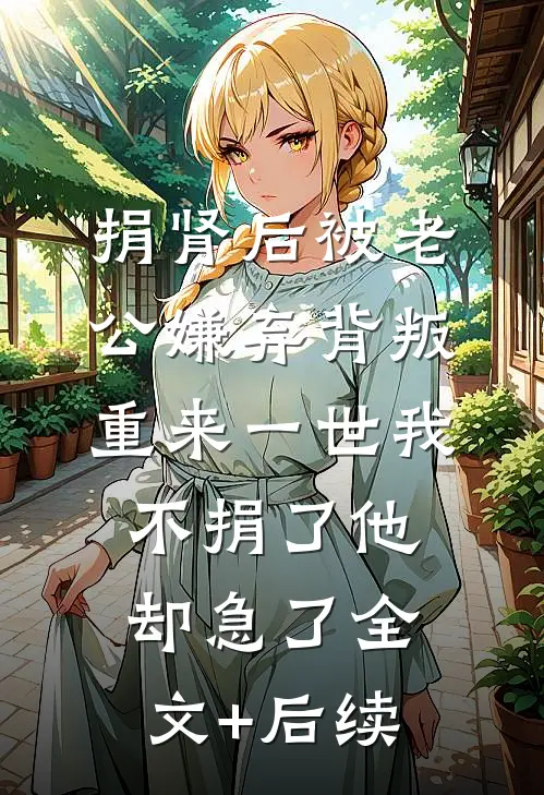 捐肾后被老公嫌弃背叛，重来一世我不捐了他却急了全文+后续