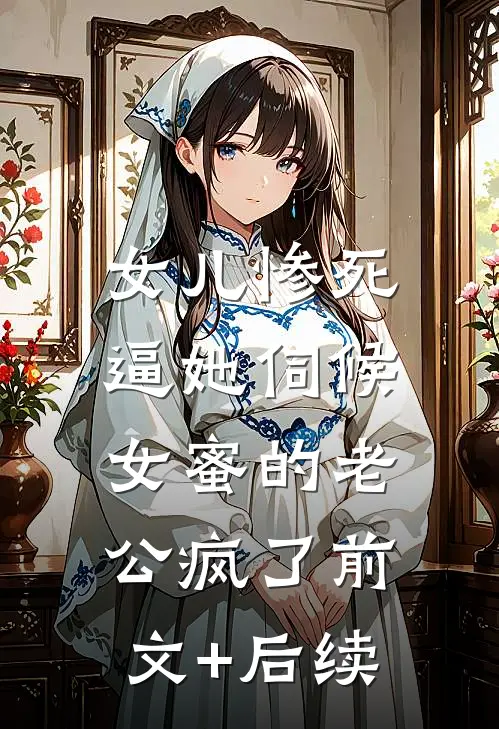 女儿惨死，逼她伺候女蜜的老公疯了前文+后续