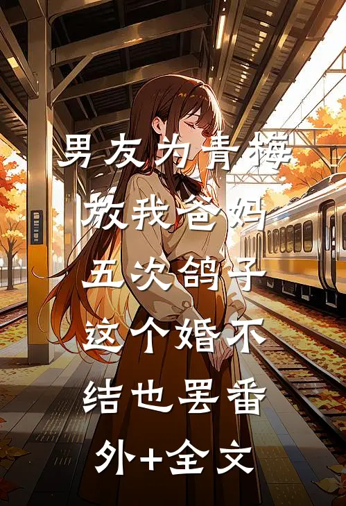 男友为青梅放我爸妈五次鸽子，这个婚不结也罢(番外)+(全文)