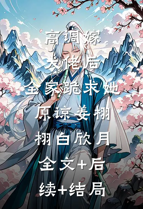 高调嫁大佬后，全家跪求她原谅姜栩栩白欣月:全文+后续+结局