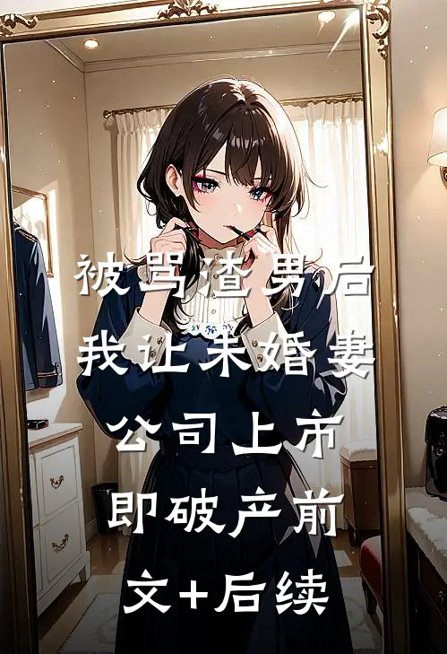 被骂渣男后，我让未婚妻公司上市即破产前文+后续