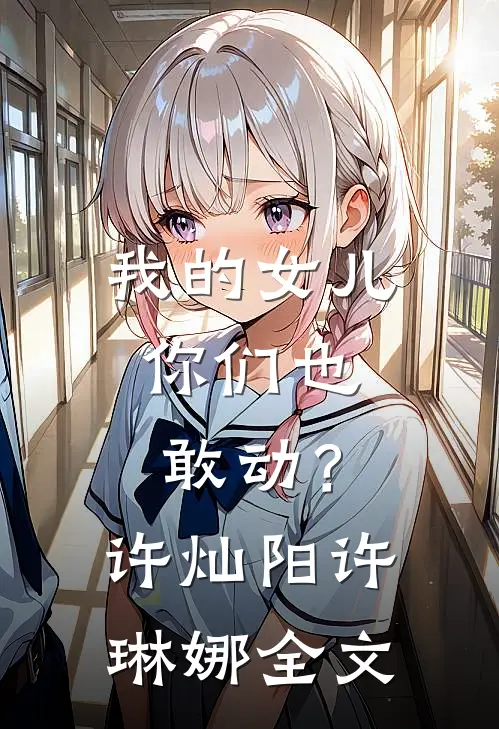 我的女儿，你们也敢动？许灿阳许琳娜全文