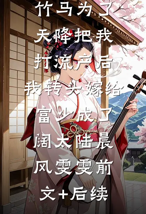 竹马为了天降把我打流产后，我转头嫁给富少成了阔太陆晨风雯雯前文+后续