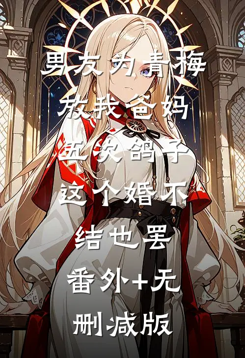 男友为青梅放我爸妈五次鸽子，这个婚不结也罢:番外+无删减版
