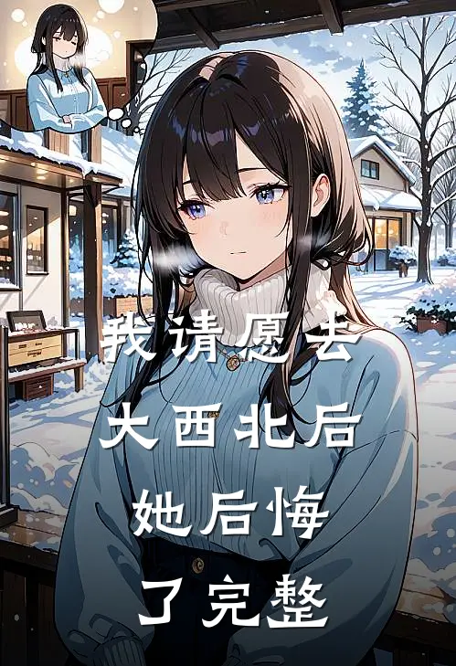 我请愿去大西北后，她后悔了完整
