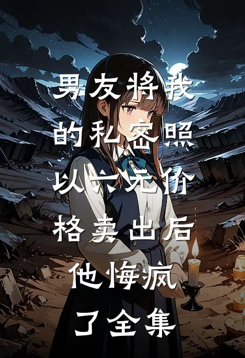 男友将我的私密照以六元价格卖出后，他悔疯了全集