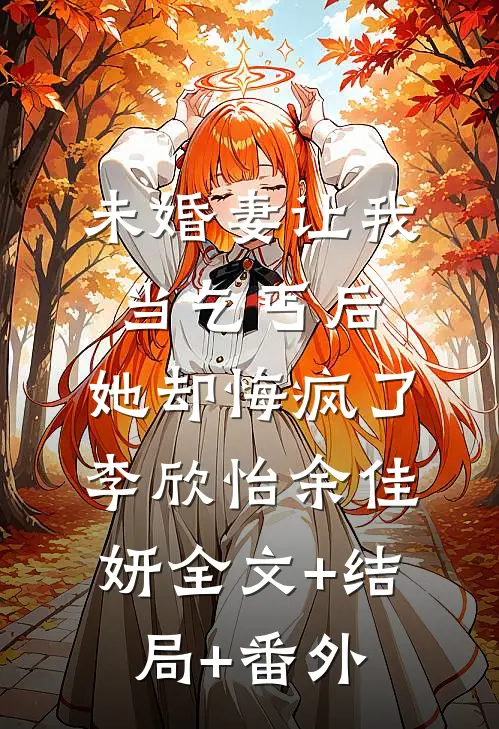 未婚妻让我当乞丐后，她却悔疯了李欣怡余佳妍全文+结局+番外