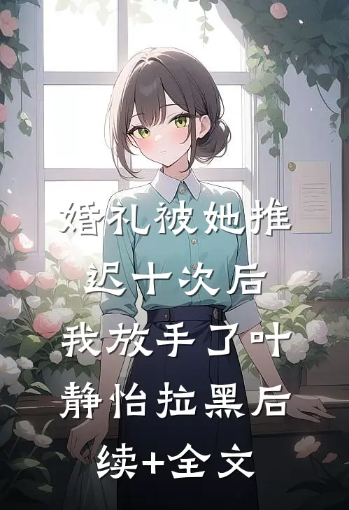 婚礼被她推迟十次后，我放手了叶静怡拉黑后续+全文