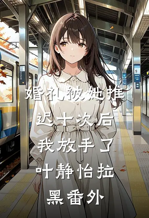 婚礼被她推迟十次后，我放手了叶静怡拉黑番外