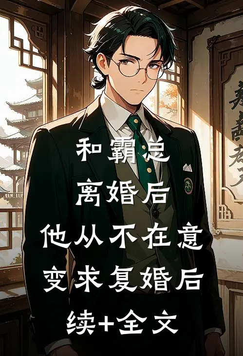 和霸总离婚后，他从不在意变求复婚后续+全文