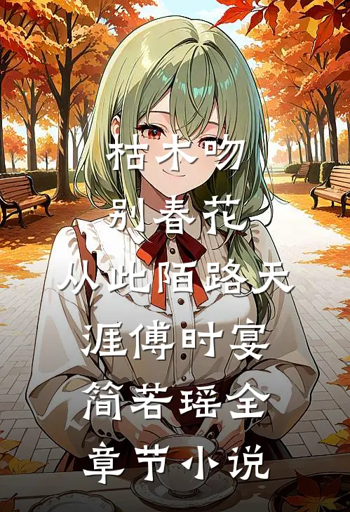 枯木吻别春花，从此陌路天涯傅时宴简若瑶全章节小说