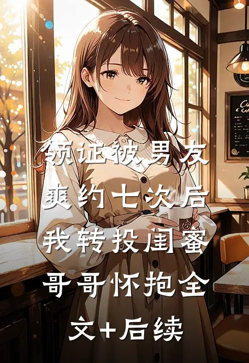 领证被男友爽约七次后，我转投闺蜜哥哥怀抱全文+后续