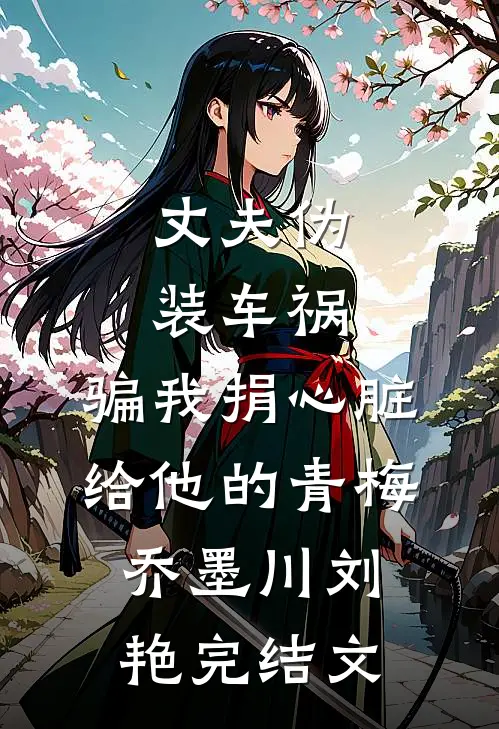 丈夫伪装车祸，骗我捐心脏给他的青梅乔墨川刘艳完结文