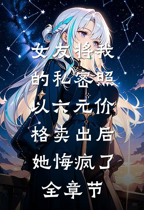 女友将我的私密照以六元价格卖出后，她悔疯了全章节