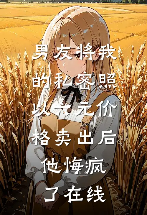 男友将我的私密照以六元价格卖出后，他悔疯了在线