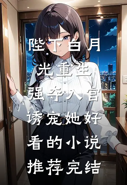 陛下白月光重生，强夺入宫诱宠她好看的小说推荐完结