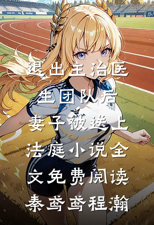 退出主治医生团队后，妻子被送上法庭小说全文免费阅读秦鸢鸢程瀚