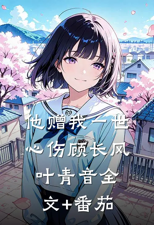 他赠我一世心伤顾长风叶青音全文+番茄