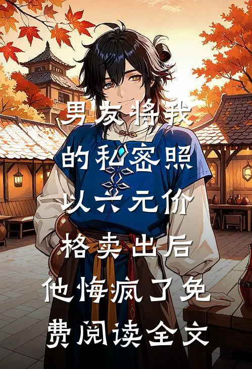 男友将我的私密照以六元价格卖出后，他悔疯了免费阅读全文